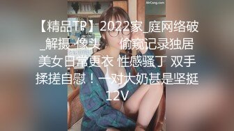 【精品TP】2022家_庭网络破_解摄_像头❤️偷窥记录独居美女日常更衣 性感骚丁 双手揉搓自慰！一对大奶甚是坚挺12V