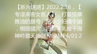 【新片速遞】2022.2.16，【专淫来客女客人】，打着按摩推油的旗号，把小少妇摸个遍，倒插骚穴，白臀丰乳被干得呻吟震天[606MB/MP4/01:23:32]