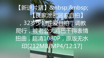 【新速片遞】&nbsp;&nbsp;⭐⭐⭐【良家泄密居家自拍】，32岁少妇性爱自拍，调教爬行，被老公大鸡巴干得表情扭曲，超清1080P，原版无水印[212MB/MP4/12:17]