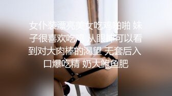 女仆装漂亮美女吃鸡啪啪 妹子很喜欢吃鸡 从眼神可以看到对大肉棒的渴望 无套后入 口爆吃精 奶大鲍鱼肥