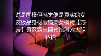 说是国模但感觉像是真实的女友极品身材眼镜美女模特【芳芳】景区露出回宾馆掰穴大胆私拍