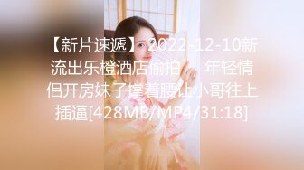 【新片速遞】 2022-12-10新流出乐橙酒店偷拍❤️年轻情侣开房妹子撑着腰让小哥往上插逼[428MB/MP4/31:18]