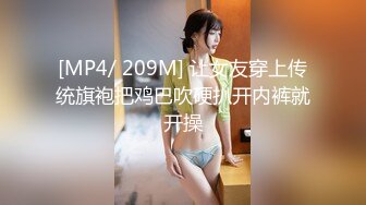 [MP4/ 209M] 让女友穿上传统旗袍把鸡巴吹硬扒开内裤就开操