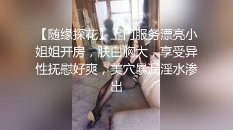 【随缘探花】上门服务漂亮小姐姐开房，肤白胸大，享受异性抚慰好爽，美穴暴漏淫水渗出