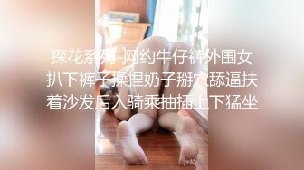 探花系列-网约牛仔裤外围女扒下裤子揉捏奶子掰穴舔逼扶着沙发后入骑乘抽插上下猛坐