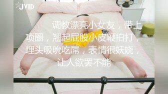 ❤️❤️调教漂亮小女友，带上项圈，翘起屁股小皮鞭拍打，埋头吸吮吃屌，表情很妖娆，让人欲罢不能