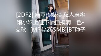 [2DF2] 麻豆传媒映 私人麻将馆小妹上碰下槓自摸清一色-艾秋 -[MP4/265MB][BT种子]