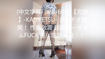 (中文字幕) [IPX-606] 【完絶】-KANZETSU- ポルチオ開発！ 性器激震 超絶オーガズムFUCK 遂に限界突破！！ 藤井いよな