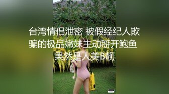 台湾情侣泄密 被假经纪人欺骗的极品嫩妹主动掰开鲍鱼 果然是人美B靓