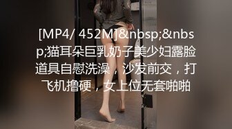 [MP4/ 452M]&nbsp;&nbsp;猫耳朵巨乳奶子美少妇露脸道具自慰洗澡，沙发前交，打飞机撸硬，女上位无套啪啪