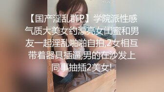 【国产淫乱群P】学院派性感气质大美女约漂亮女闺蜜和男友一起淫乱啪啪自拍,2女相互带着器具插逼,男的在沙发上同事抽插2美女!