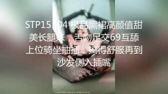 STP15504 极品黑裙高颜值甜美长腿妹，舌吻足交69互舔上位骑坐抽插，搞得舒服再到沙发侧入插嘴